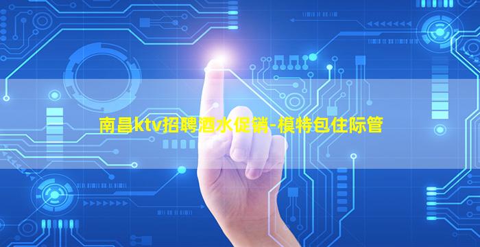 南昌ktv招聘酒水促销-模特包住际管