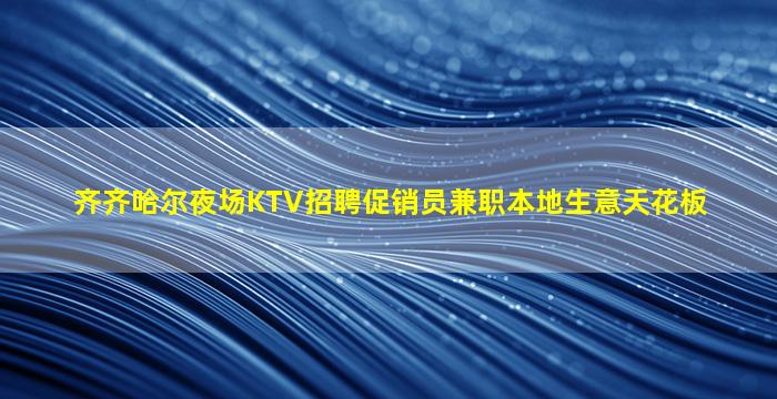 齐齐哈尔夜场KTV招聘促销员兼职本地生意天花板